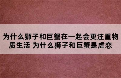 为什么狮子和巨蟹在一起会更注重物质生活 为什么狮子和巨蟹是虐恋